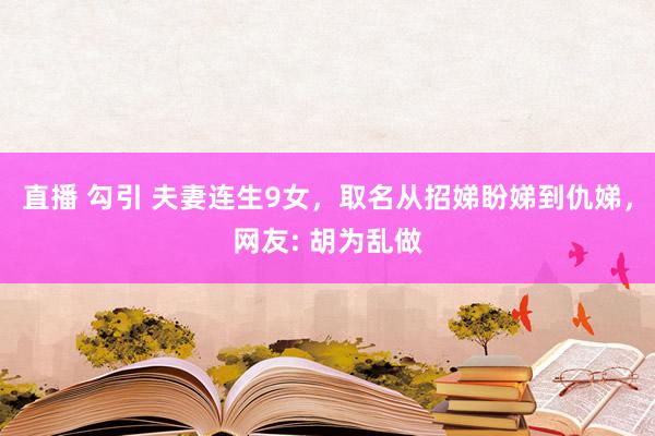 直播 勾引 夫妻连生9女，取名从招娣盼娣到仇娣，网友: 胡为乱做
