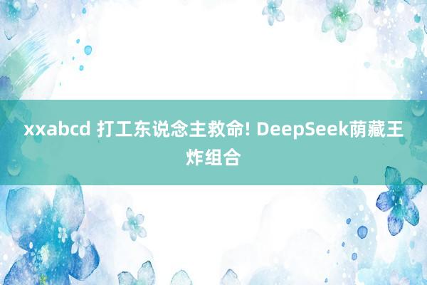xxabcd 打工东说念主救命! DeepSeek荫藏王炸组合