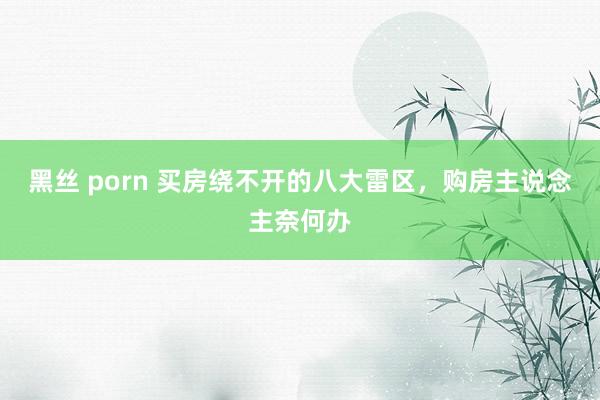 黑丝 porn 买房绕不开的八大雷区，购房主说念主奈何办