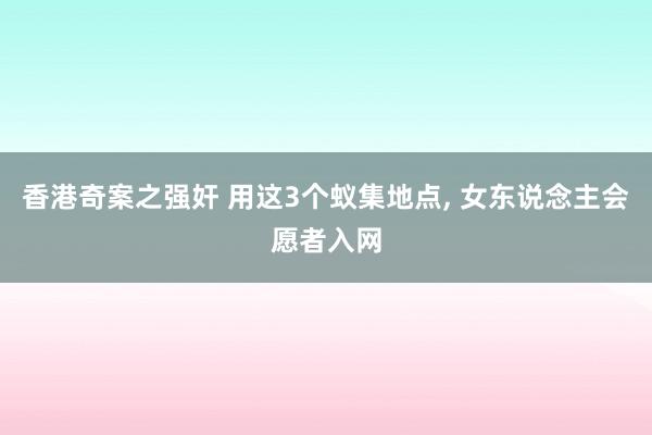 香港奇案之强奸 用这3个蚁集地点, 女东说念主会愿者入网