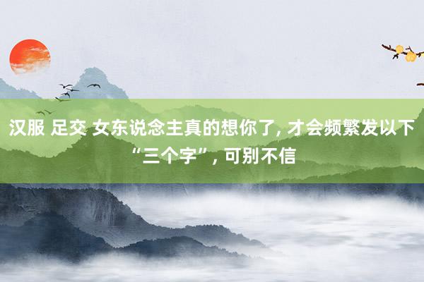 汉服 足交 女东说念主真的想你了, 才会频繁发以下“三个字”, 可别不信