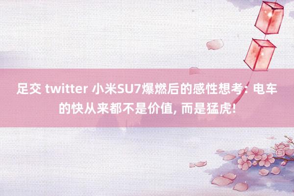足交 twitter 小米SU7爆燃后的感性想考: 电车的快从来都不是价值, 而是猛虎!