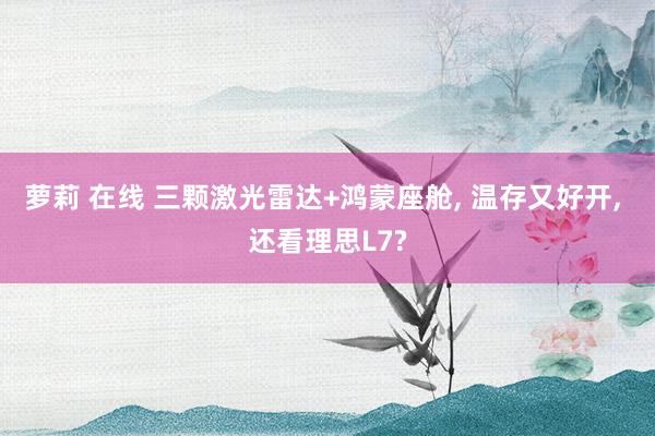 萝莉 在线 三颗激光雷达+鸿蒙座舱, 温存又好开, 还看理思L7?
