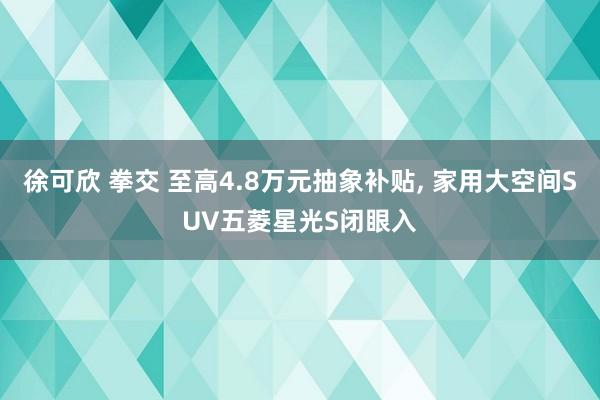 徐可欣 拳交 至高4.8万元抽象补贴, 家用大空间SUV五菱星光S闭眼入