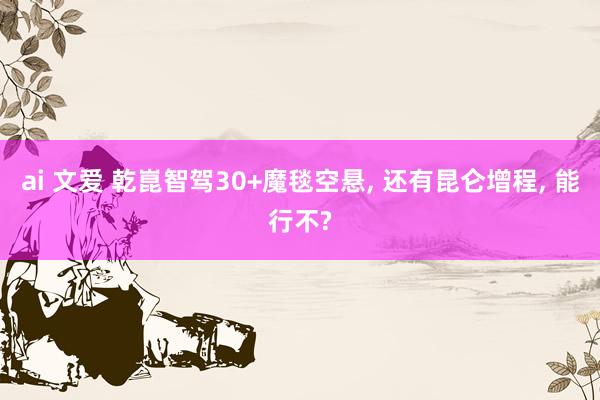 ai 文爱 乾崑智驾30+魔毯空悬, 还有昆仑增程, 能行不?