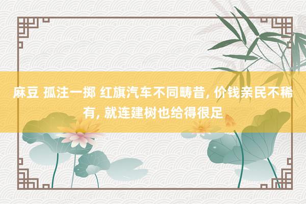 麻豆 孤注一掷 红旗汽车不同畴昔, 价钱亲民不稀有, 就连建树也给得很足