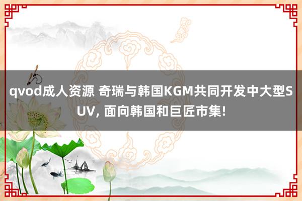 qvod成人资源 奇瑞与韩国KGM共同开发中大型SUV, 面向韩国和巨匠市集!