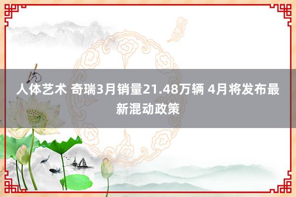 人体艺术 奇瑞3月销量21.48万辆 4月将发布最新混动政策