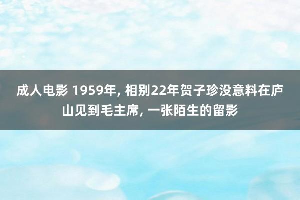 成人电影 1959年, 相别22年贺子珍没意料在庐山见到毛主席, 一张陌生的留影