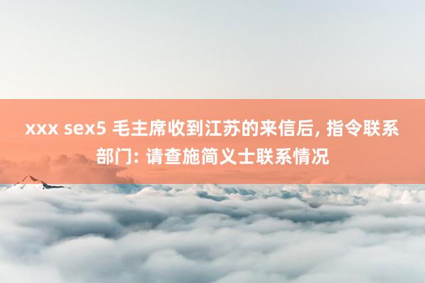 xxx sex5 毛主席收到江苏的来信后, 指令联系部门: 请查施简义士联系情况