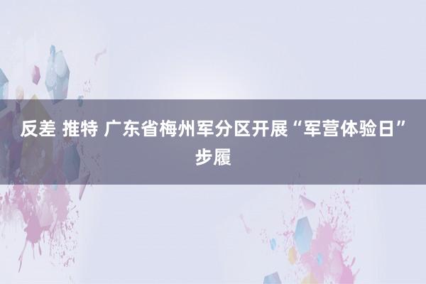 反差 推特 广东省梅州军分区开展“军营体验日”步履