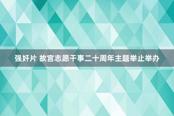强奸片 故宫志愿干事二十周年主题举止举办