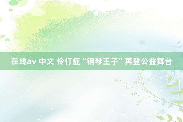 在线av 中文 伶仃症“钢琴王子”再登公益舞台