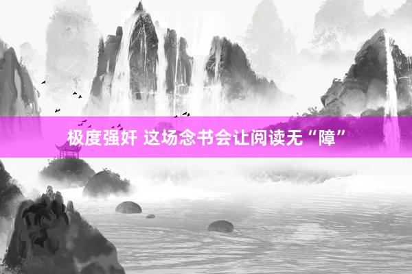 极度强奸 这场念书会让阅读无“障”