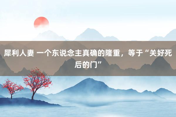 犀利人妻 一个东说念主真确的隆重，等于“关好死后的门”