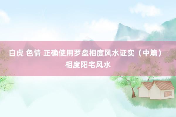 白虎 色情 正确使用罗盘相度风水证实（中篇） 相度阳宅风水