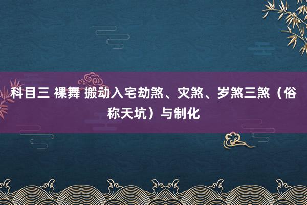 科目三 裸舞 搬动入宅劫煞、灾煞、岁煞三煞（俗称天坑）与制化