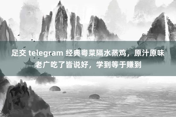 足交 telegram 经典粤菜隔水蒸鸡，原汁原味老广吃了皆说好，学到等于赚到