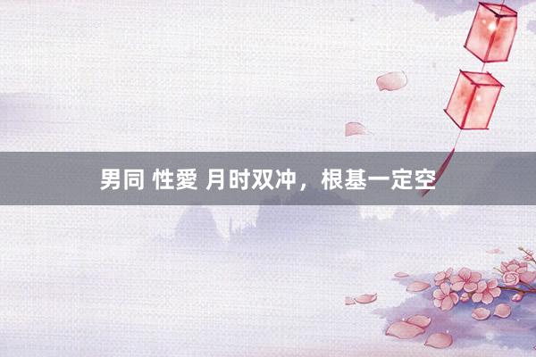 男同 性愛 月时双冲，根基一定空