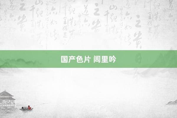 国产色片 闾里吟