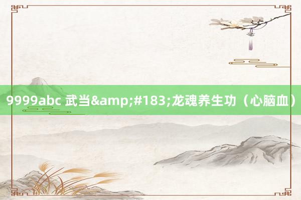 9999abc 武当&#183;龙魂养生功（心脑血）