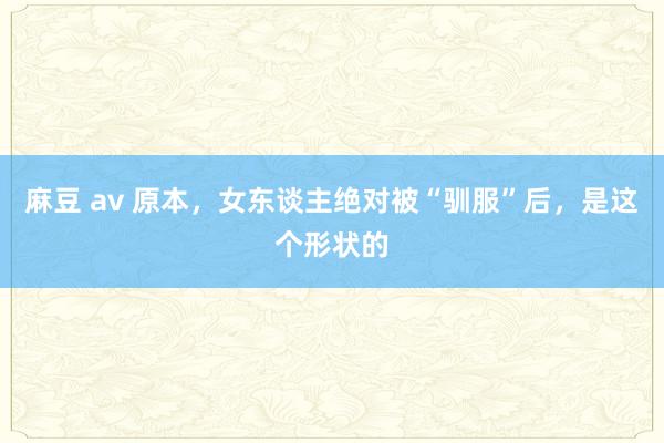 麻豆 av 原本，女东谈主绝对被“驯服”后，是这个形状的