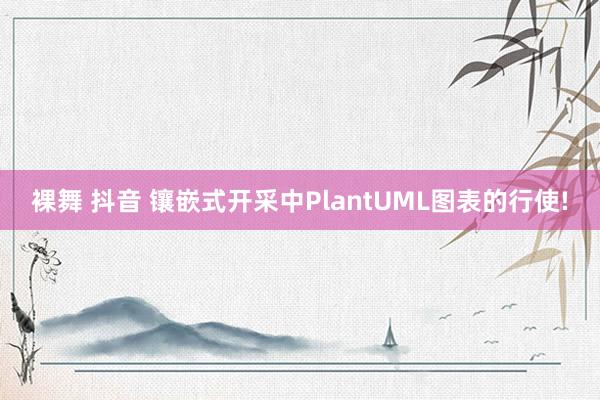 裸舞 抖音 镶嵌式开采中PlantUML图表的行使!