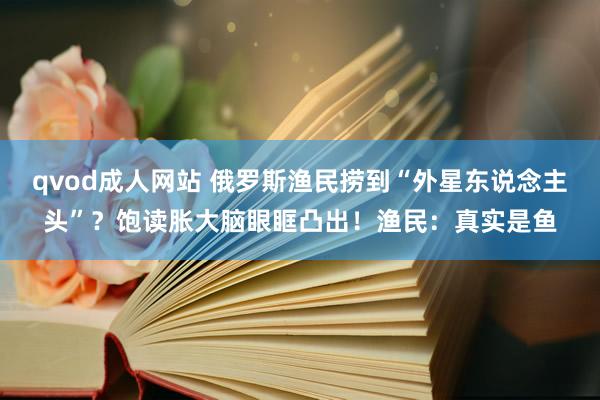 qvod成人网站 俄罗斯渔民捞到“外星东说念主头”？饱读胀大脑眼眶凸出！渔民：真实是鱼