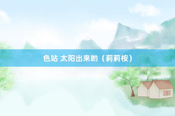 色站 太阳出来哟（莉莉桉）