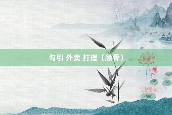 勾引 外卖 打理（顾骨）