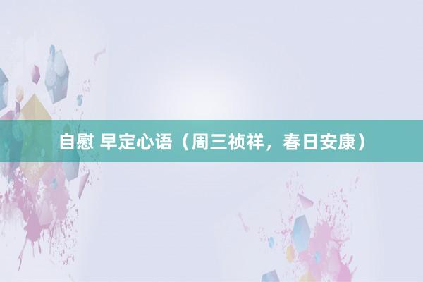 自慰 早定心语（周三祯祥，春日安康）