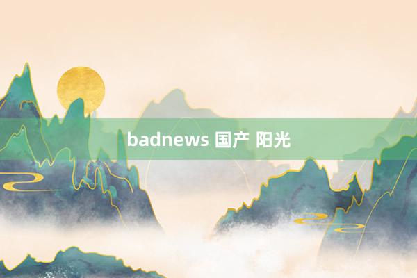 badnews 国产 阳光