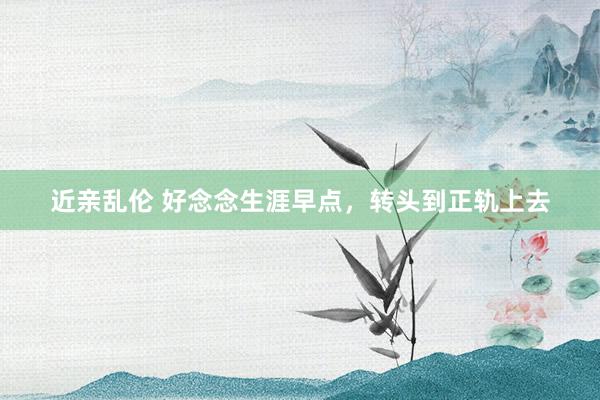 近亲乱伦 好念念生涯早点，转头到正轨上去