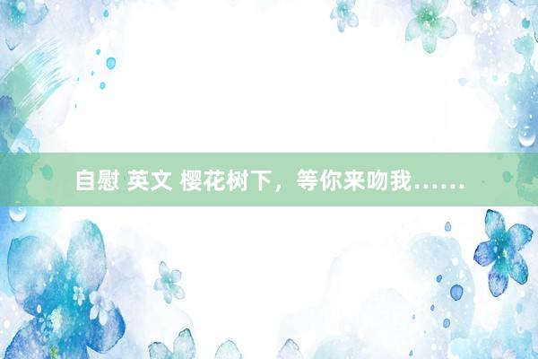 自慰 英文 樱花树下，等你来吻我……