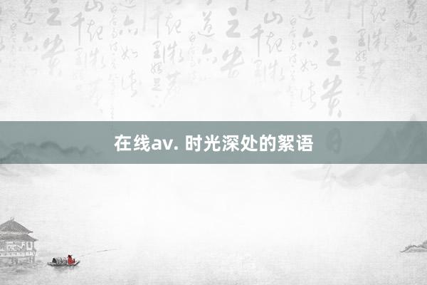 在线av. 时光深处的絮语