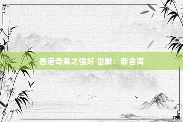 香港奇案之强奸 雷默：断舍离