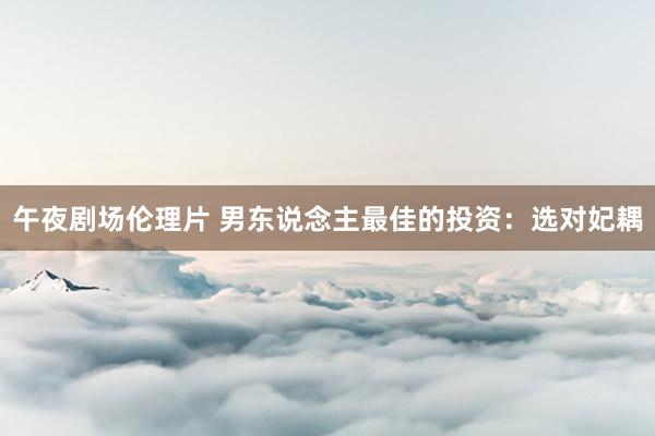 午夜剧场伦理片 男东说念主最佳的投资：选对妃耦