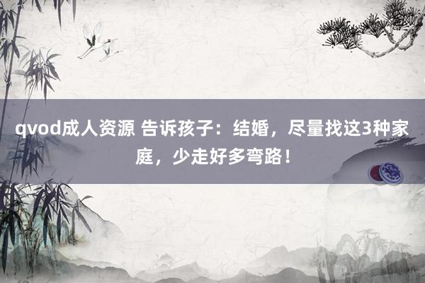 qvod成人资源 告诉孩子：结婚，尽量找这3种家庭，少走好多弯路！