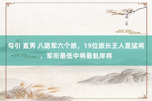 勾引 直男 八路军六个旅，19位旅长王人是猛将，军衔最低中将最魁岸将