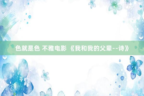 色就是色 不雅电影 《我和我的父辈﹣﹣诗》