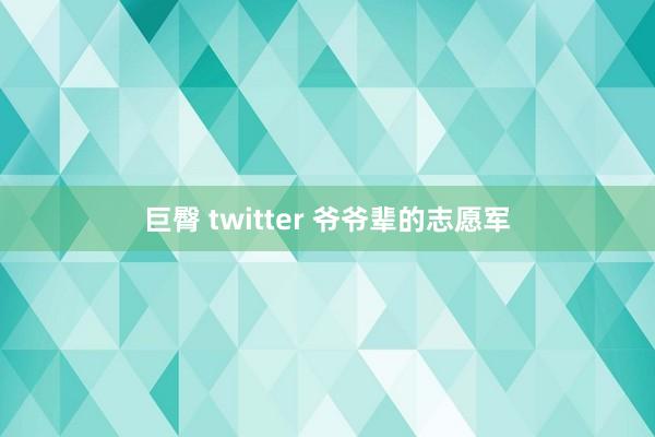 巨臀 twitter 爷爷辈的志愿军