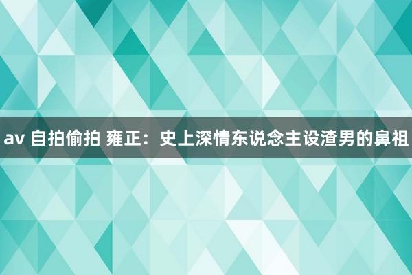 av 自拍偷拍 雍正：史上深情东说念主设渣男的鼻祖