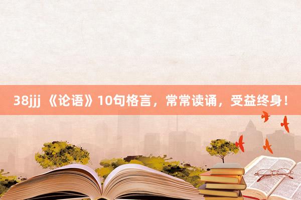 38jjj 《论语》10句格言，常常读诵，受益终身！