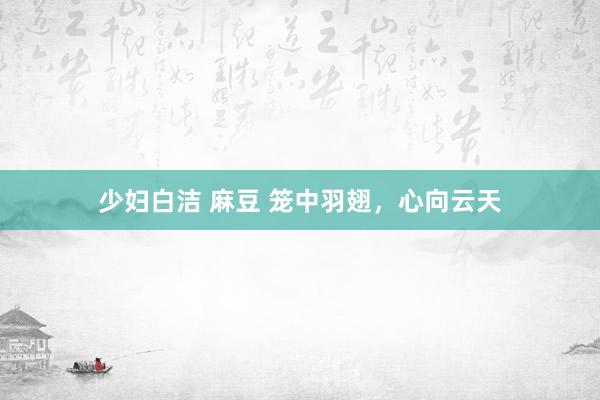 少妇白洁 麻豆 笼中羽翅，心向云天