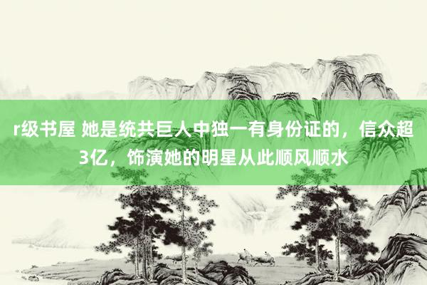 r级书屋 她是统共巨人中独一有身份证的，信众超3亿，饰演她的明星从此顺风顺水