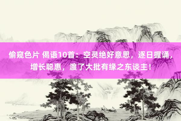 偷窥色片 偈语10首：空灵绝好意思，逐日握诵，增长聪惠，渡了大批有缘之东谈主！