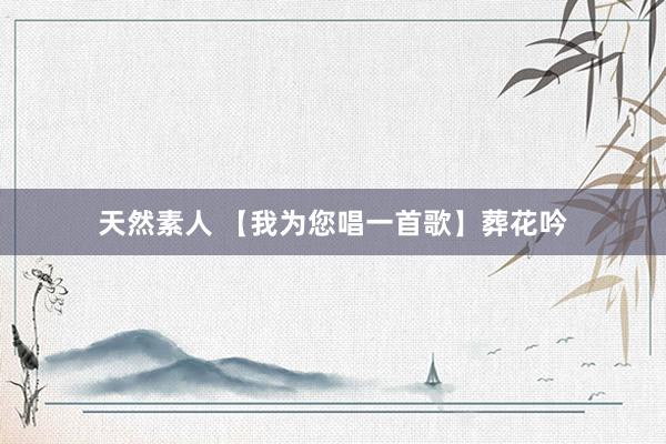 天然素人 【我为您唱一首歌】葬花吟