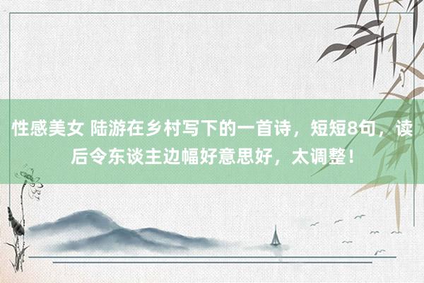 性感美女 陆游在乡村写下的一首诗，短短8句，读后令东谈主边幅好意思好，太调整！