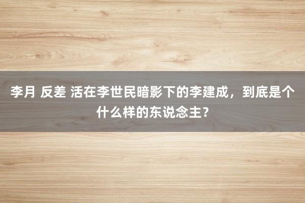 李月 反差 活在李世民暗影下的李建成，到底是个什么样的东说念主？