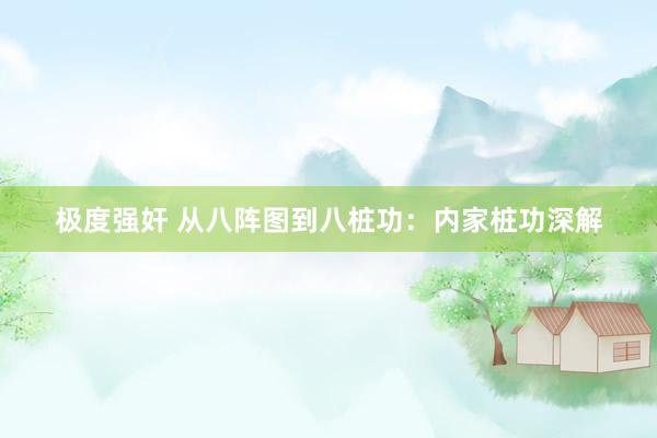 极度强奸 从八阵图到八桩功：内家桩功深解